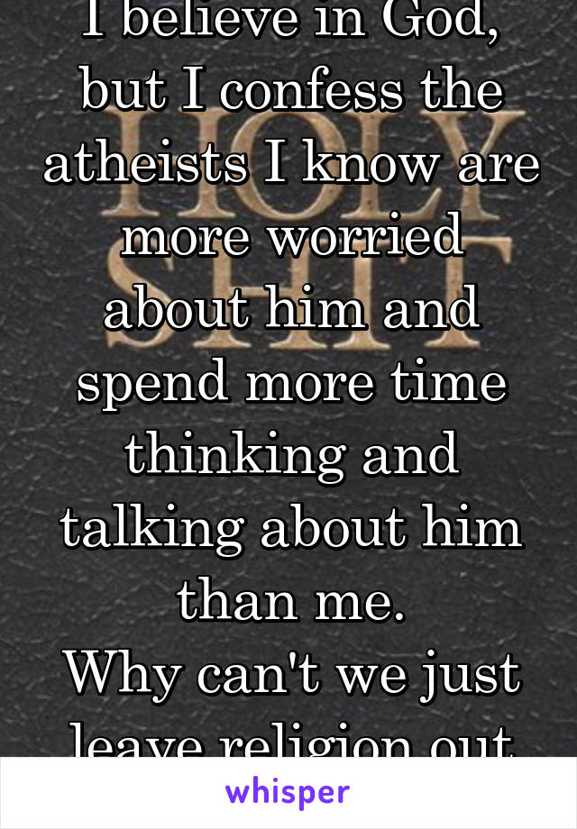 I believe in God, but I confess the atheists I know are more worried about him and spend more time thinking and talking about him than me.
Why can't we just leave religion out of friendship?