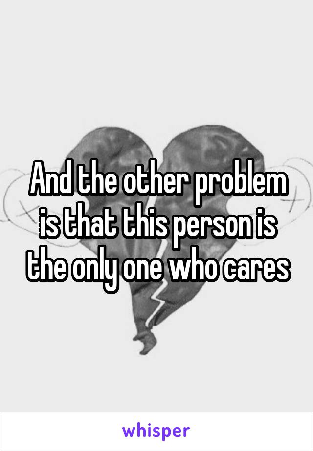 And the other problem is that this person is the only one who cares