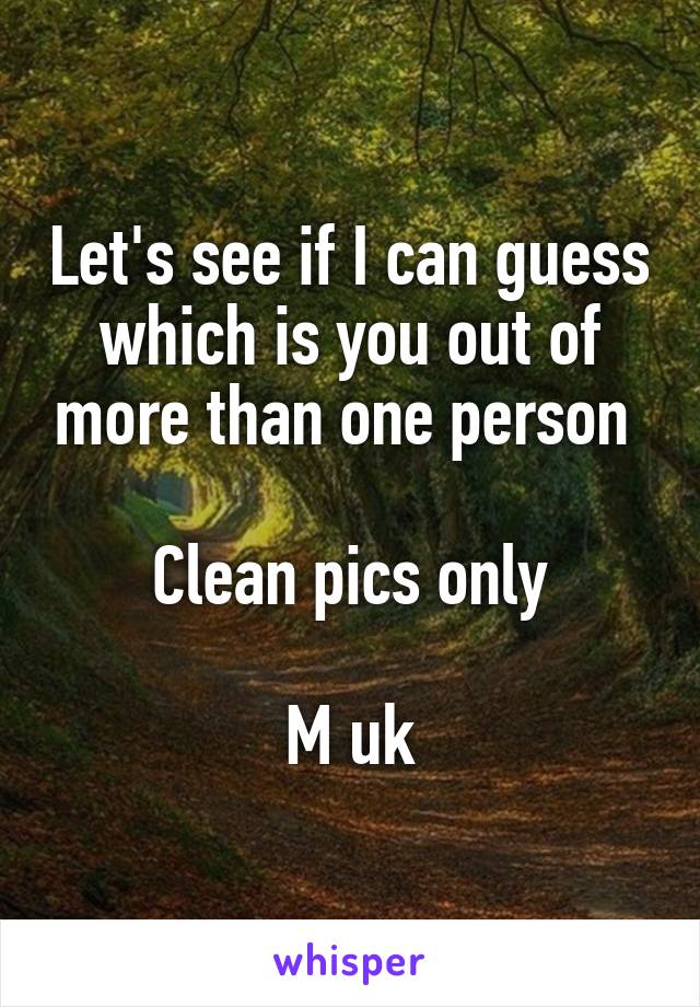 Let's see if I can guess which is you out of more than one person 

Clean pics only

M uk