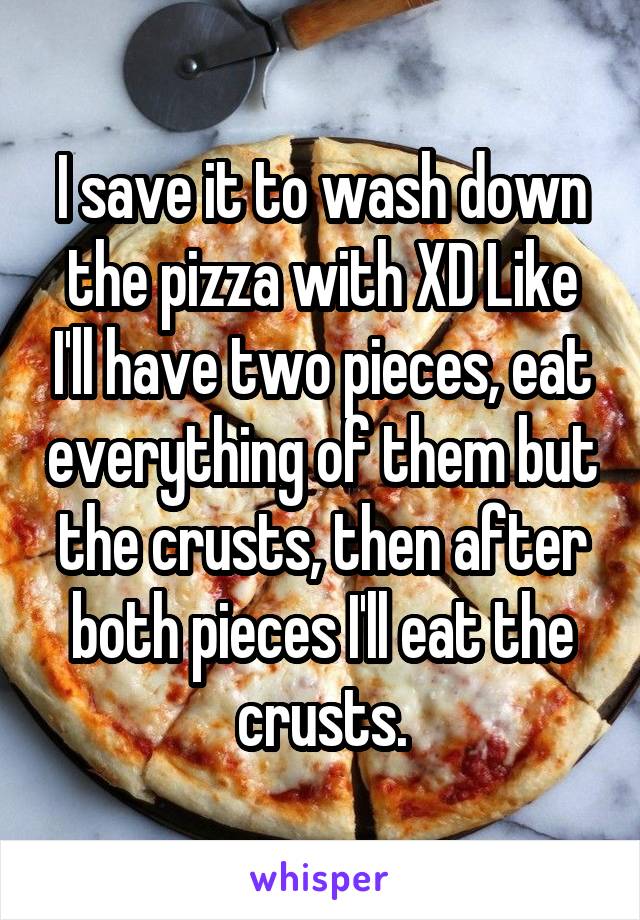 I save it to wash down the pizza with XD Like I'll have two pieces, eat everything of them but the crusts, then after both pieces I'll eat the crusts.