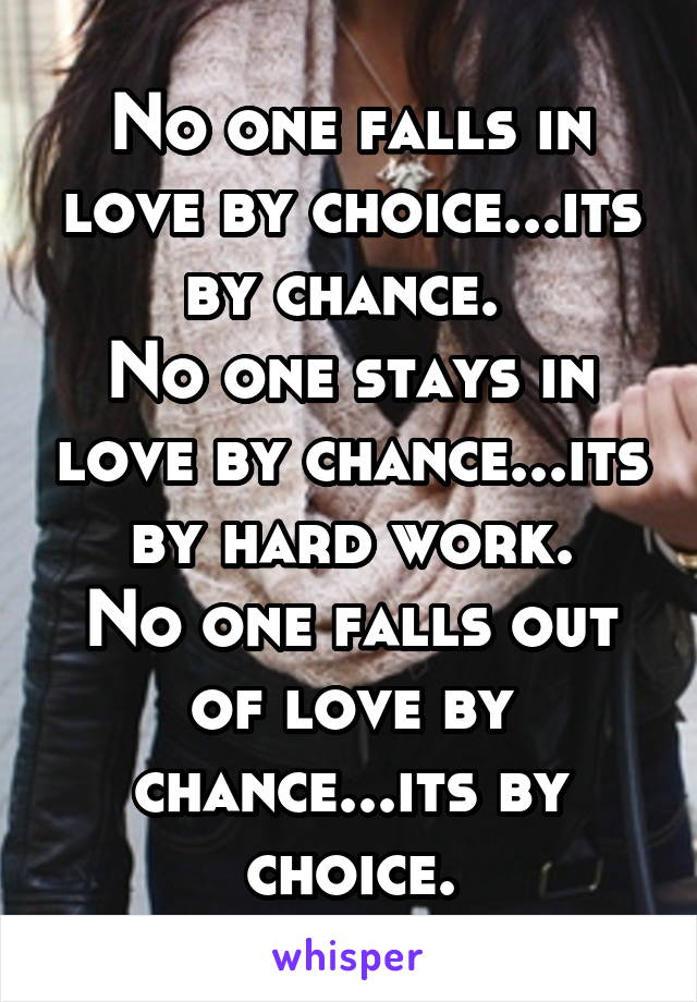 No one falls in love by choice...its by chance. 
No one stays in love by chance...its by hard work.
No one falls out of love by chance...its by choice.