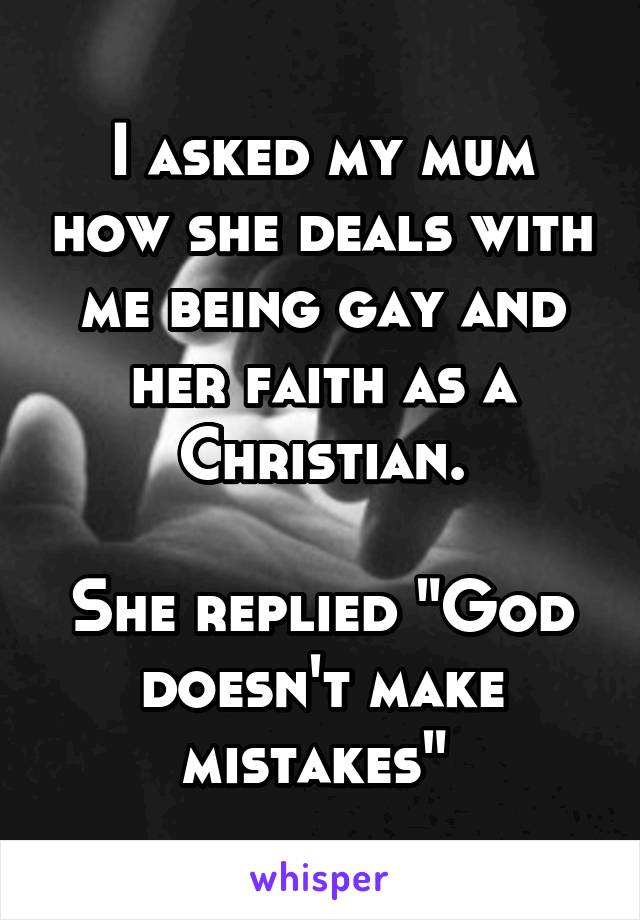 I asked my mum how she deals with me being gay and her faith as a Christian.

She replied "God doesn't make mistakes" 