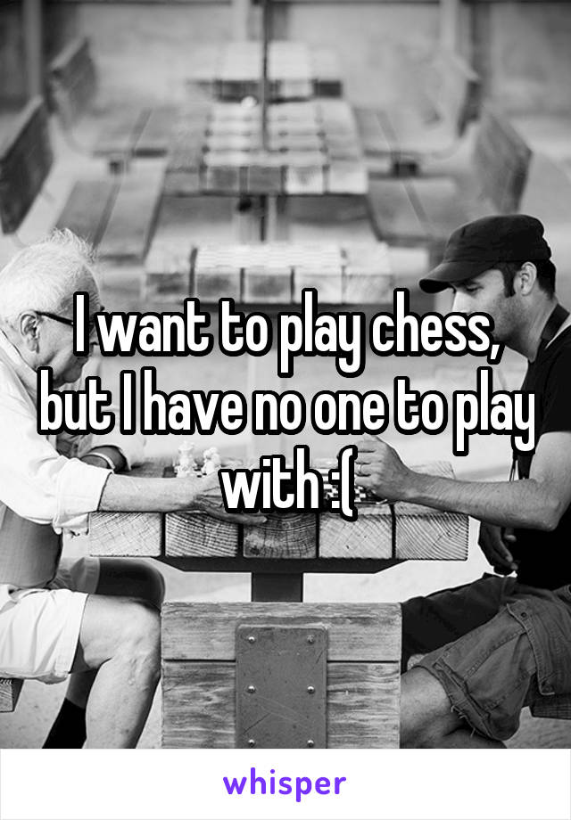 I want to play chess, but I have no one to play with :(