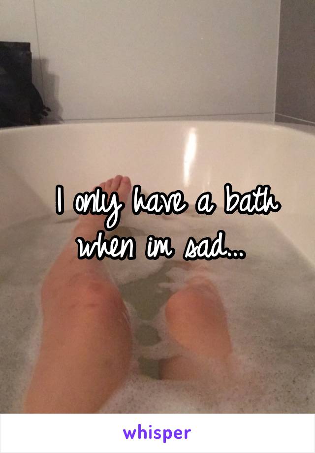  I only have a bath when im sad...