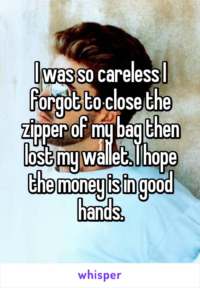 I was so careless I forgot to close the zipper of my bag then lost my wallet. I hope the money is in good hands.