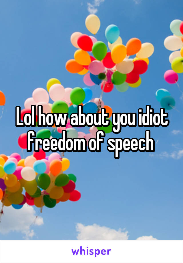 Lol how about you idiot freedom of speech 