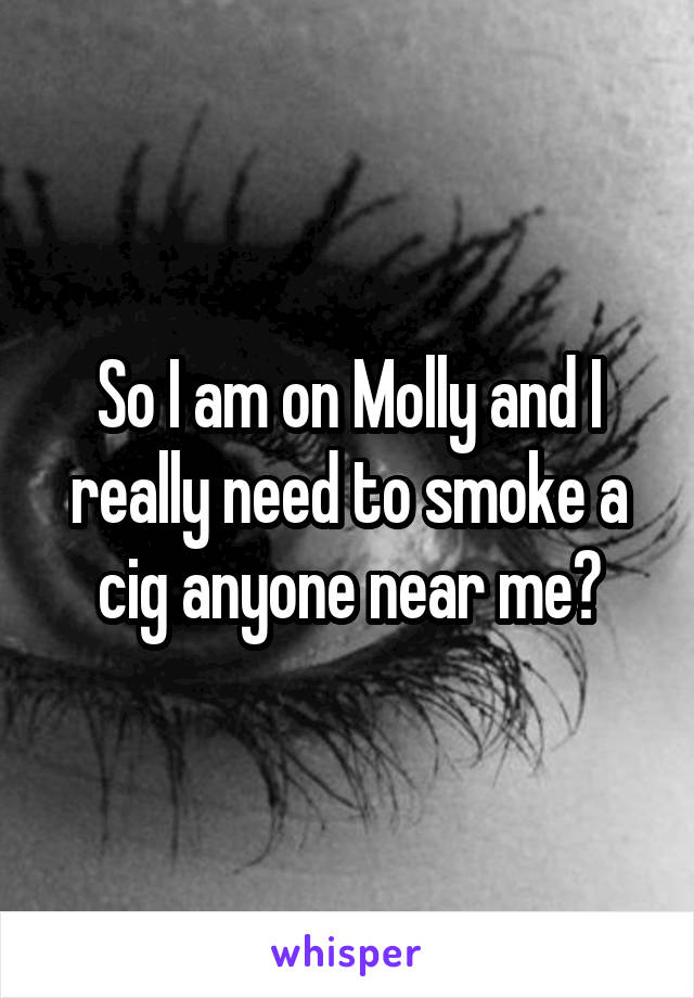 So I am on Molly and I really need to smoke a cig anyone near me?