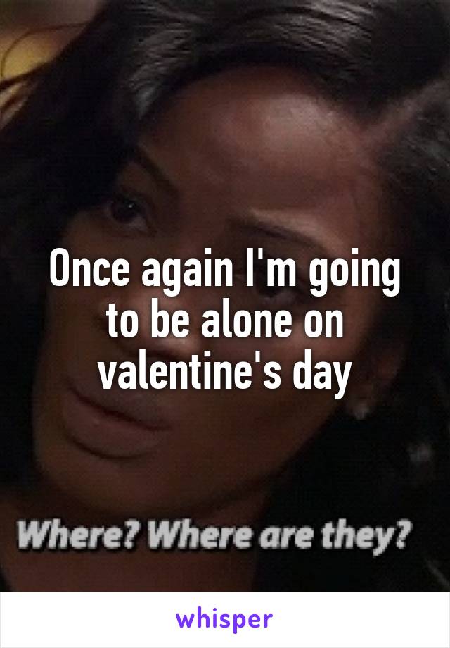 Once again I'm going to be alone on valentine's day