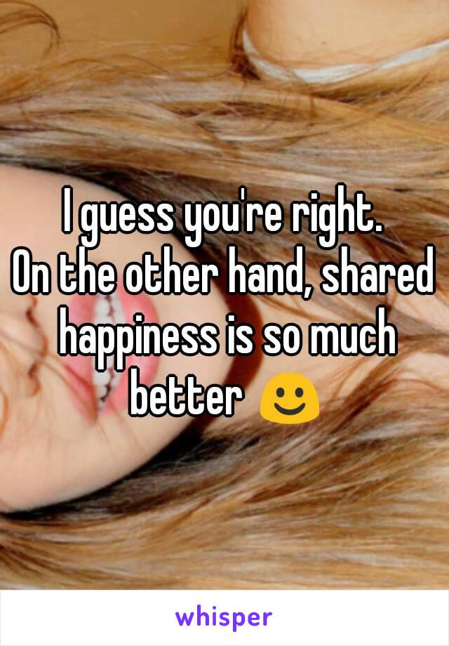 I guess you're right.
On the other hand, shared happiness is so much better ☺