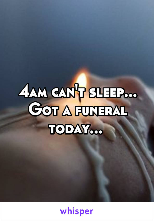 4am can't sleep... Got a funeral today... 