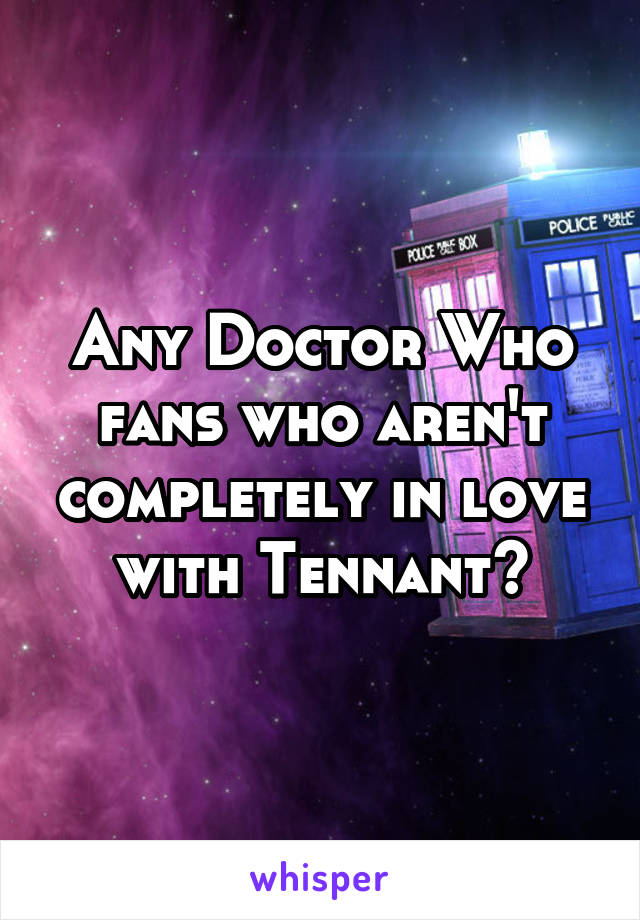 Any Doctor Who fans who aren't completely in love with Tennant?