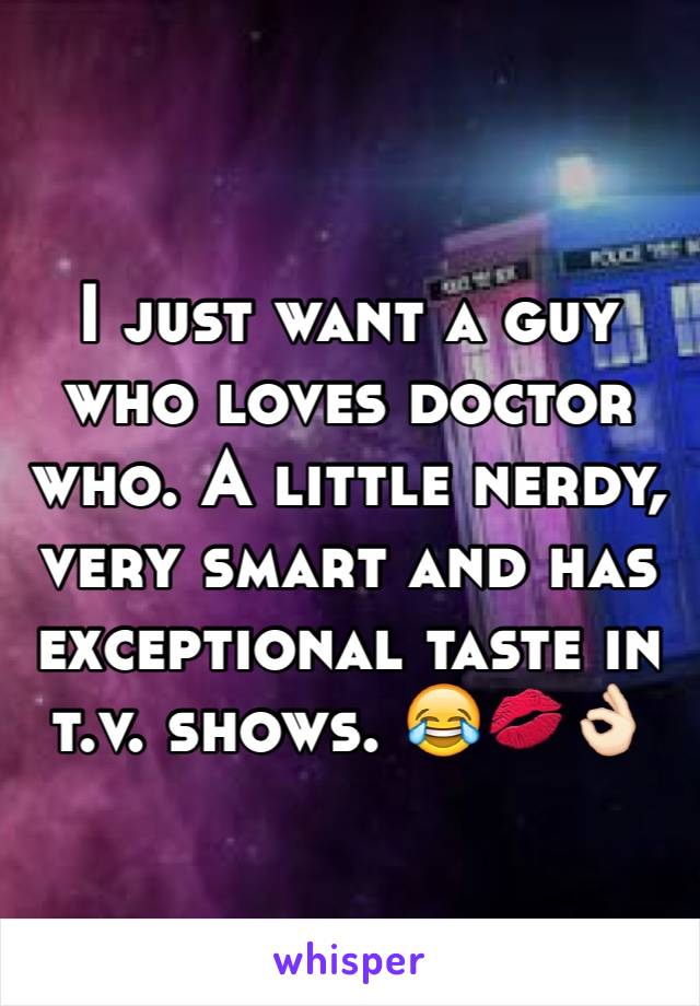I just want a guy who loves doctor who. A little nerdy, very smart and has exceptional taste in t.v. shows. 😂💋👌🏻