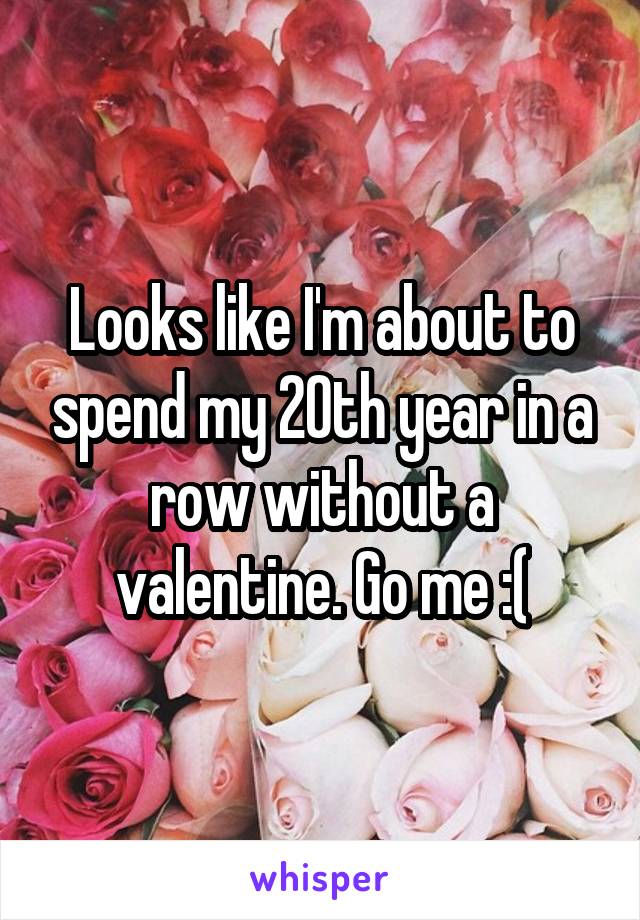 Looks like I'm about to spend my 20th year in a row without a valentine. Go me :(