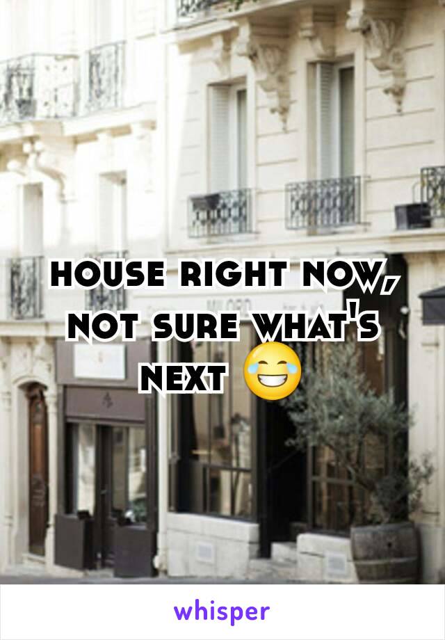 house right now, not sure what's next 😂