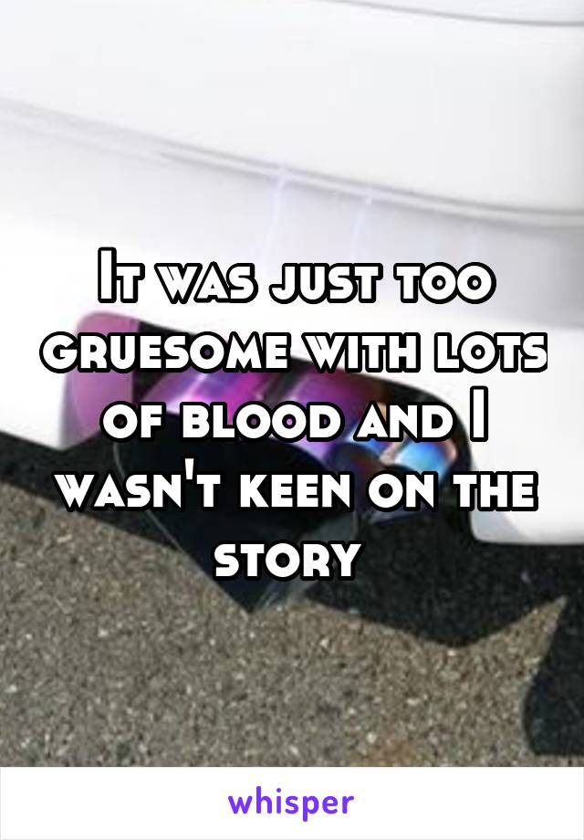 It was just too gruesome with lots of blood and I wasn't keen on the story 