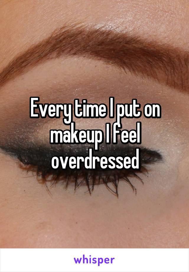 Every time I put on makeup I feel overdressed