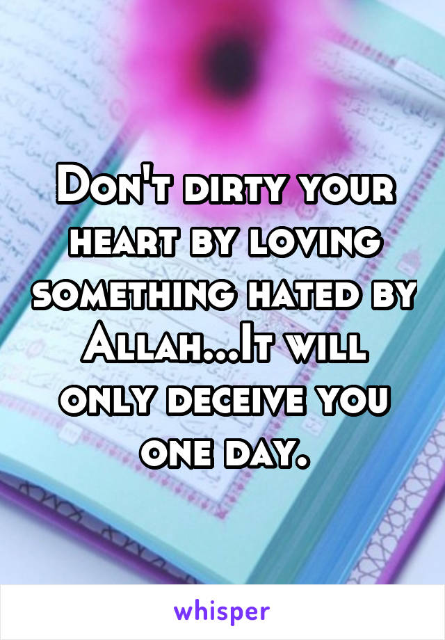 Don't dirty your heart by loving something hated by Allah...It will only deceive you one day.