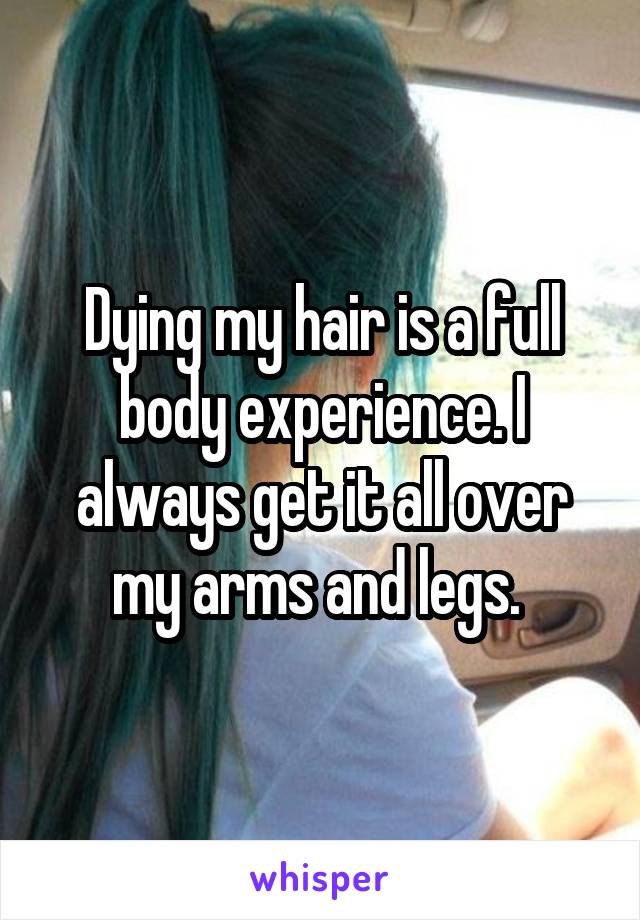 Dying my hair is a full body experience. I always get it all over my arms and legs. 