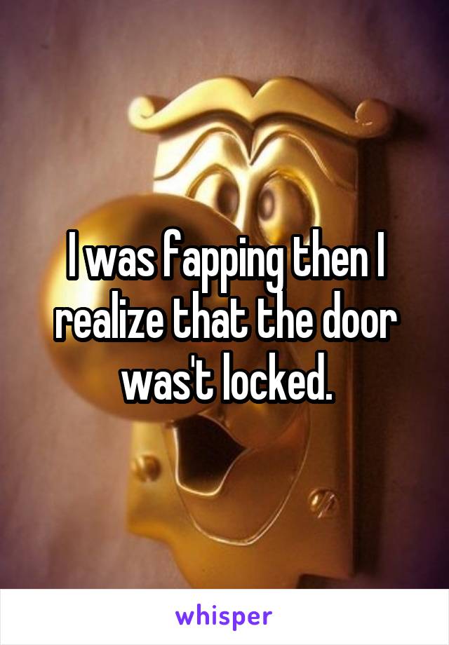 I was fapping then I realize that the door was't locked.