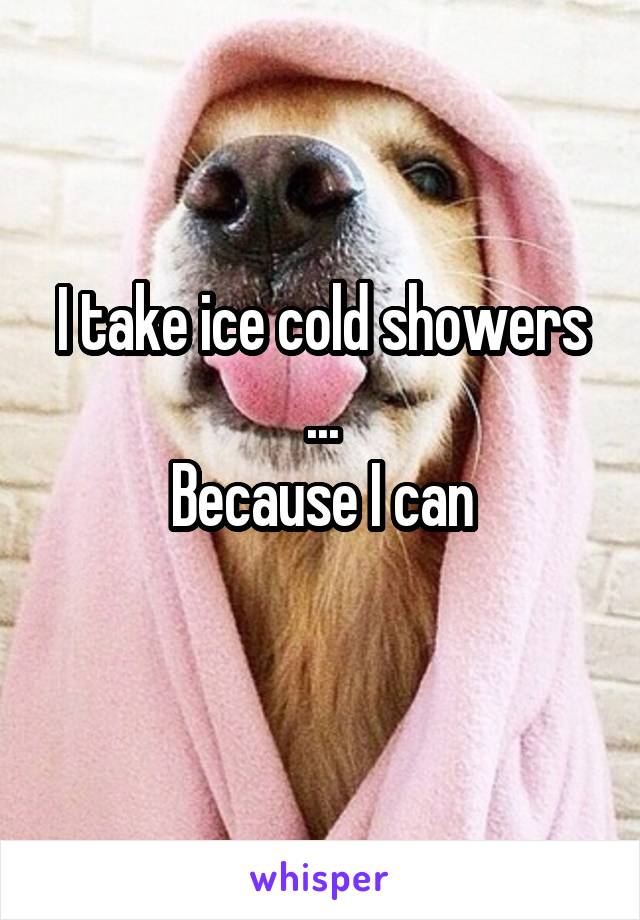 I take ice cold showers
...
Because I can
