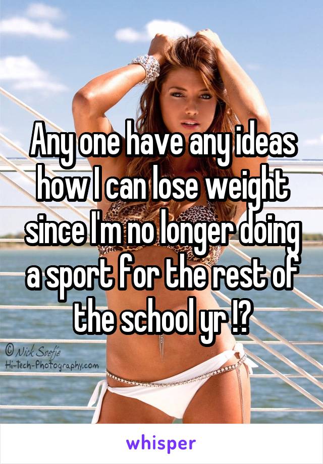 Any one have any ideas how I can lose weight since I'm no longer doing a sport for the rest of the school yr !?
