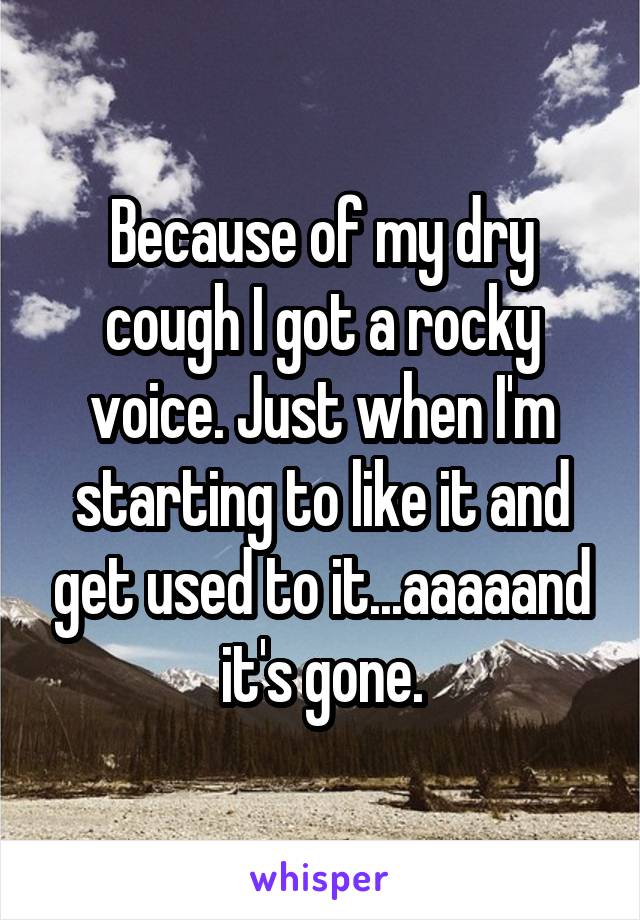 Because of my dry cough I got a rocky voice. Just when I'm starting to like it and get used to it...aaaaand it's gone.