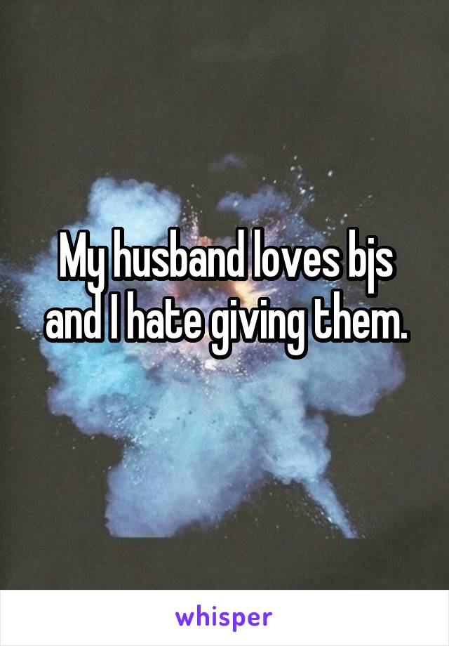 My husband loves bjs and I hate giving them.
