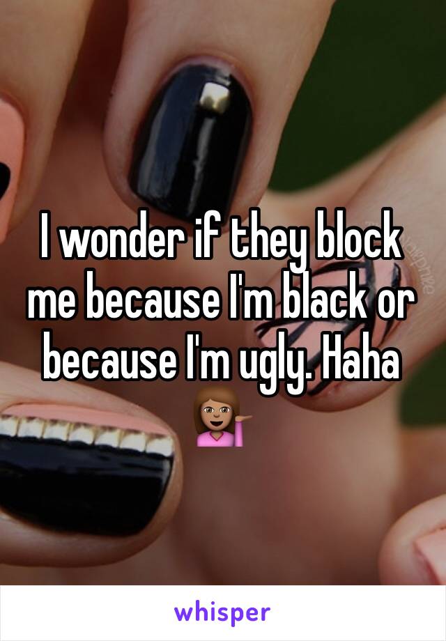 I wonder if they block me because I'm black or because I'm ugly. Haha
💁🏽