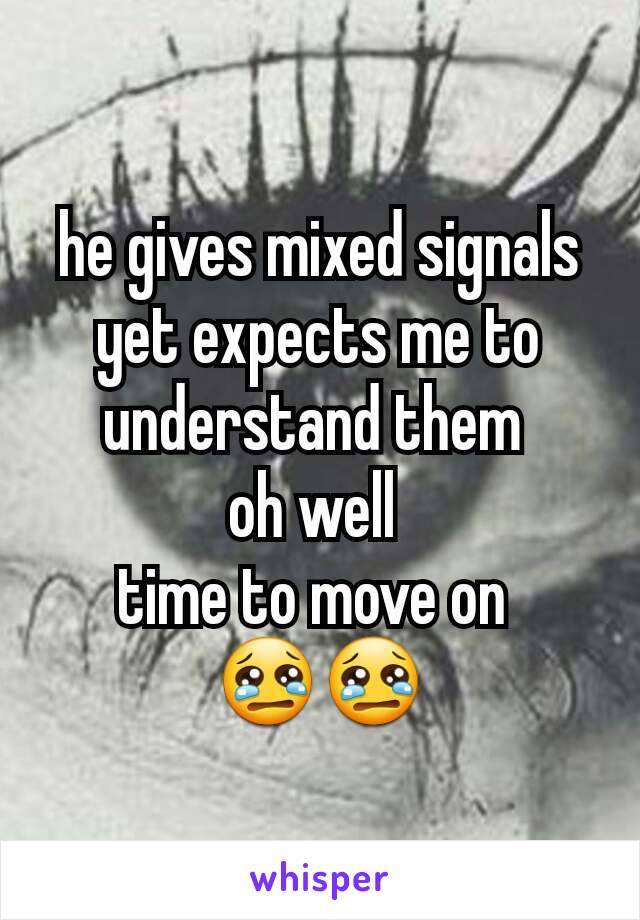 he gives mixed signals yet expects me to understand them 
oh well 
time to move on 
😢😢