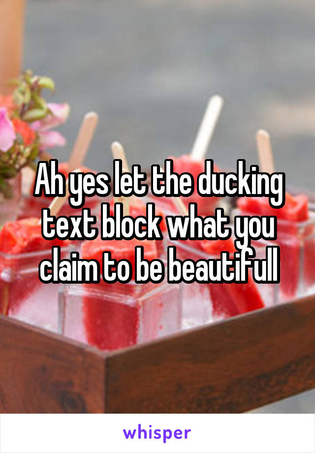 Ah yes let the ducking text block what you claim to be beautifull