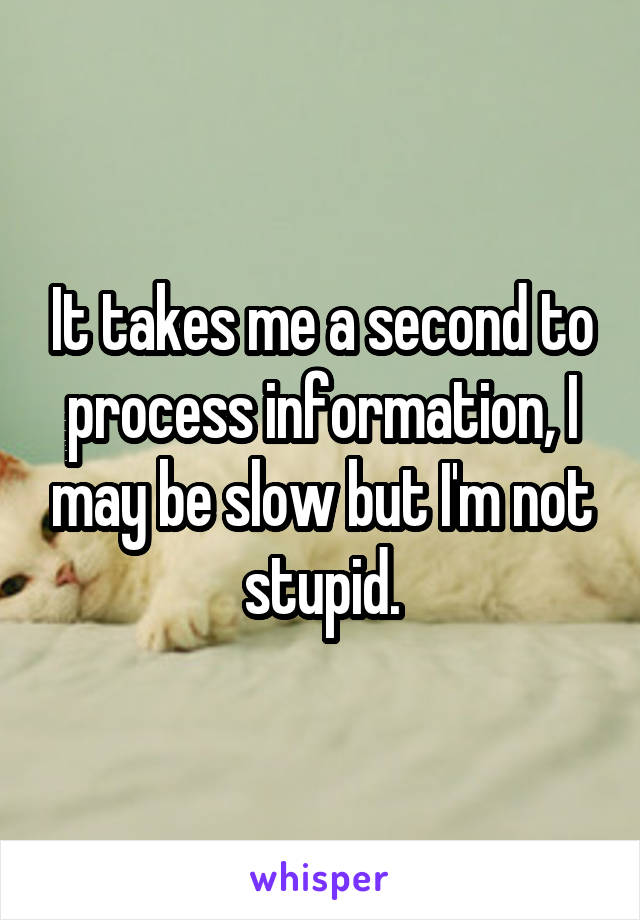 It takes me a second to process information, I may be slow but I'm not stupid.