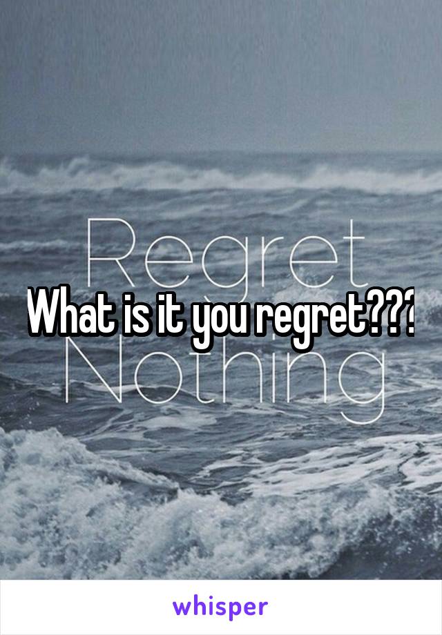 What is it you regret???