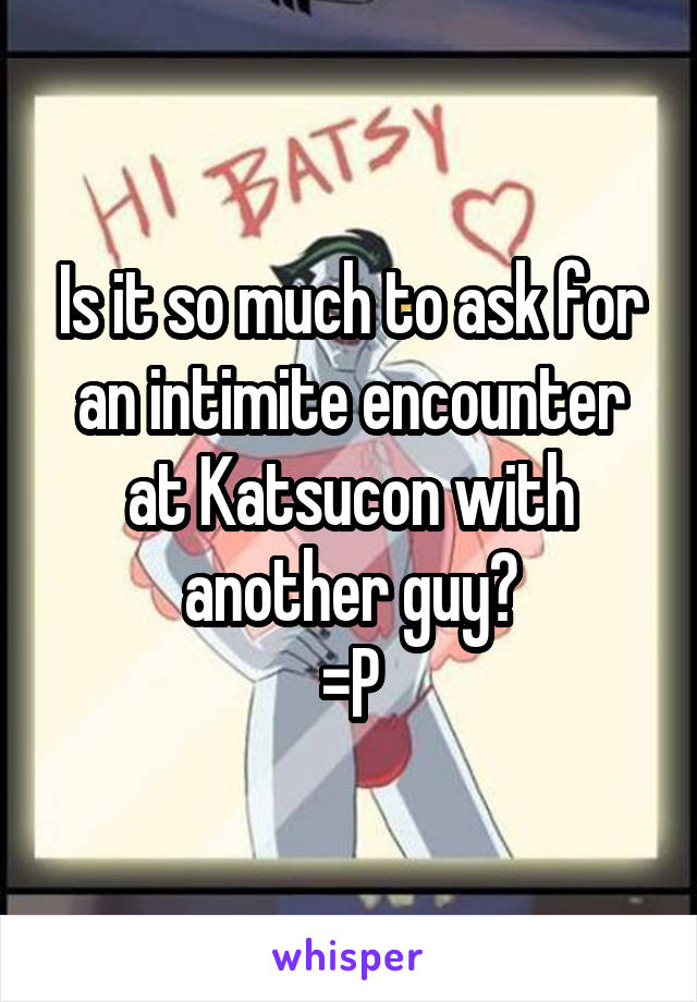Is it so much to ask for an intimite encounter at Katsucon with another guy?
=P