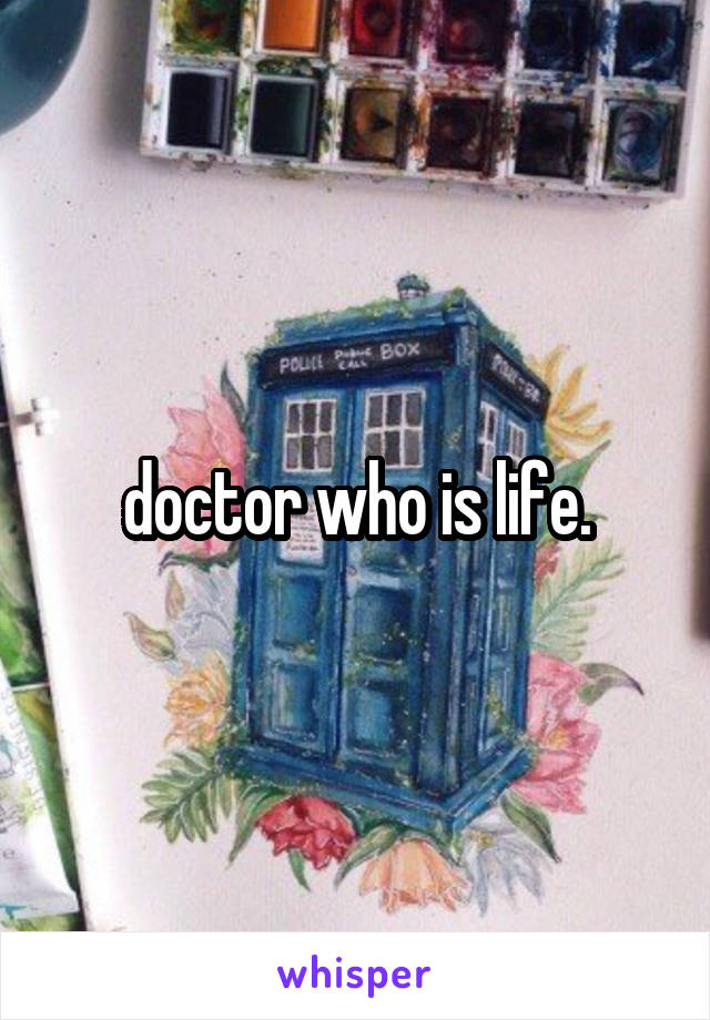 doctor who is life.