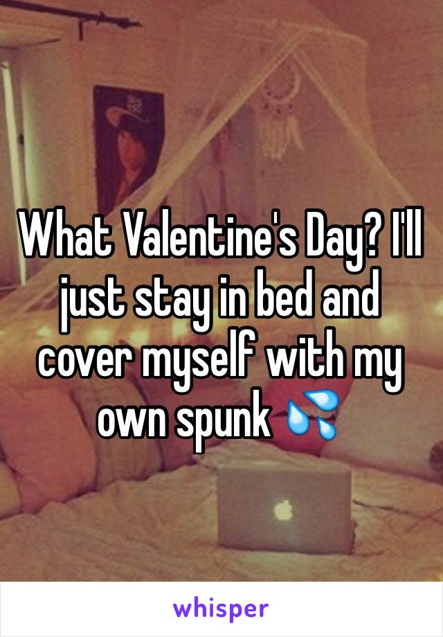 What Valentine's Day? I'll just stay in bed and cover myself with my own spunk 💦
