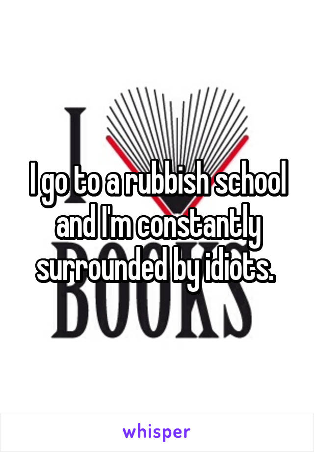 I go to a rubbish school and I'm constantly surrounded by idiots. 