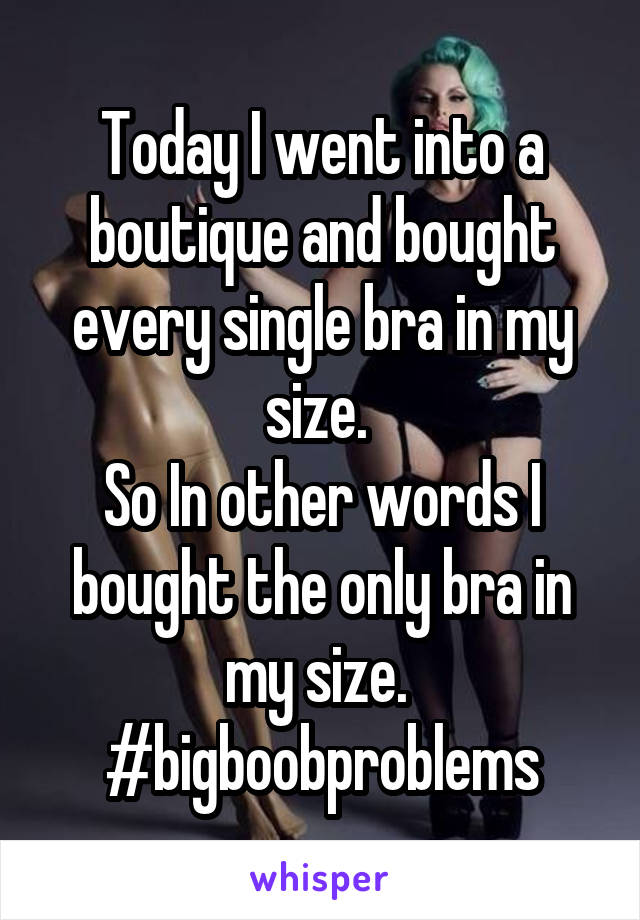 Today I went into a boutique and bought every single bra in my size. 
So In other words I bought the only bra in my size. 
#bigboobproblems
