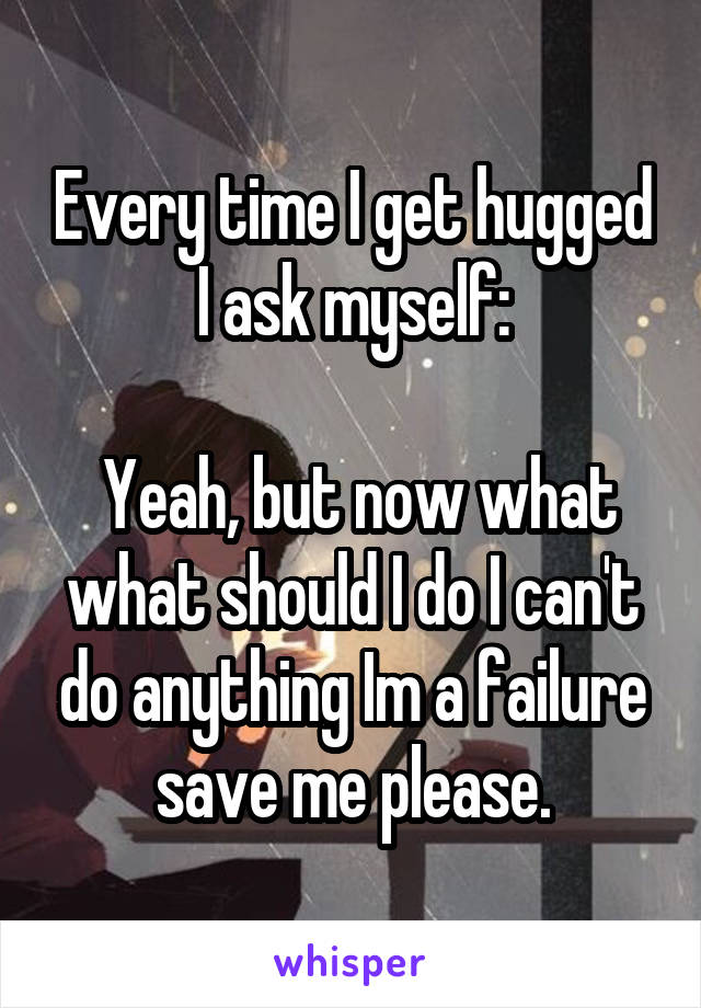 Every time I get hugged I ask myself:

 Yeah, but now what what should I do I can't do anything Im a failure save me please.