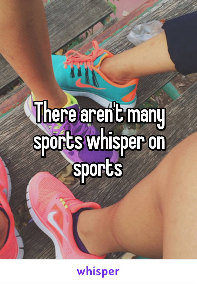 There aren't many sports whisper on sports 