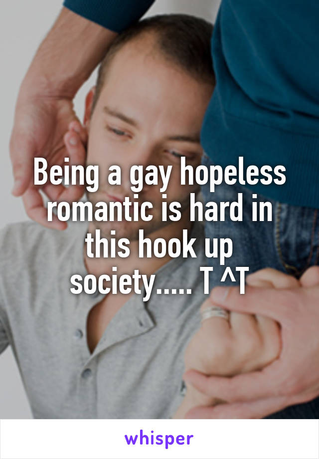 Being a gay hopeless romantic is hard in this hook up society..... T ^T