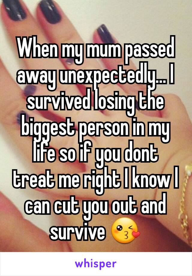 When my mum passed away unexpectedly... I survived losing the biggest person in my life so if you dont treat me right I know l can cut you out and survive 😘