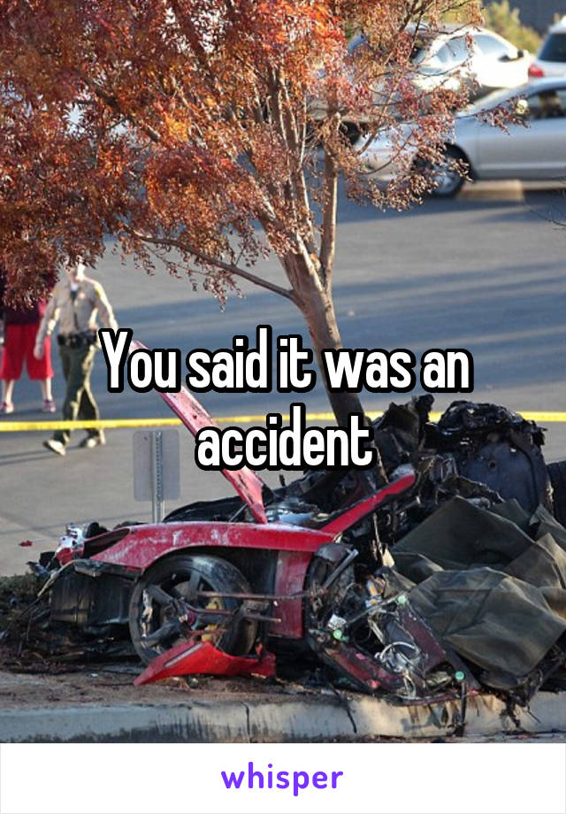 You said it was an accident