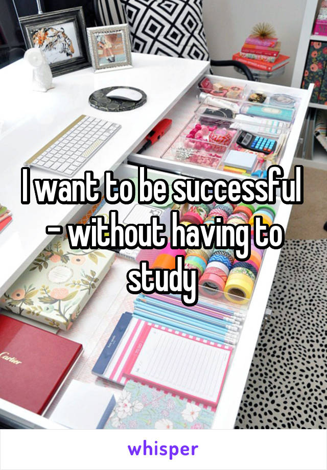 I want to be successful 
- without having to study 