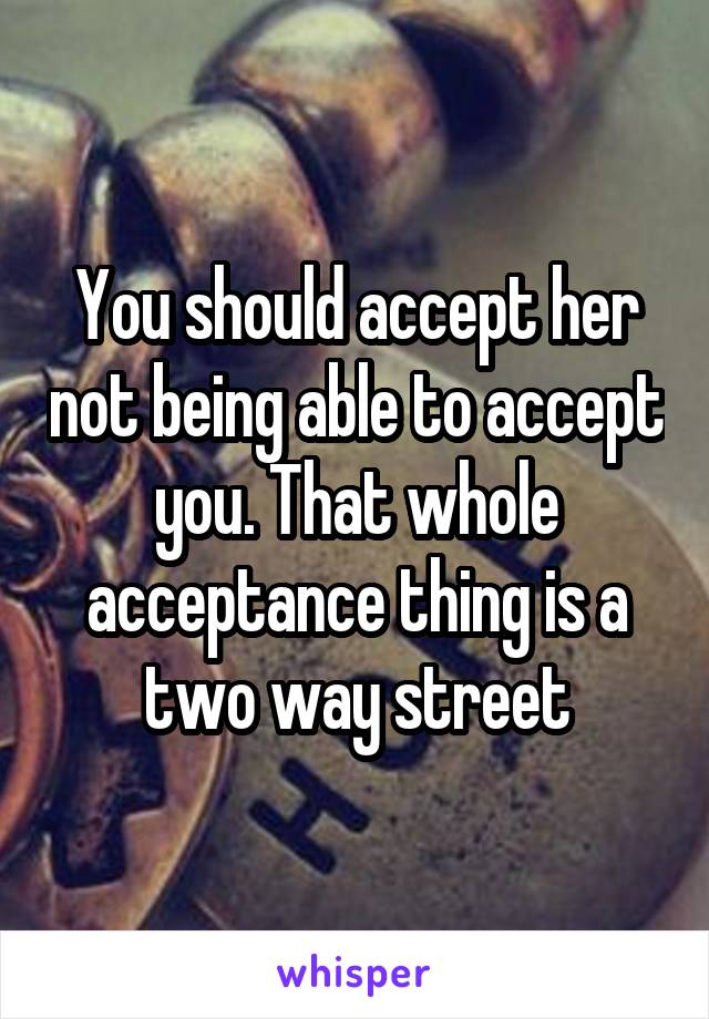You should accept her not being able to accept you. That whole acceptance thing is a two way street