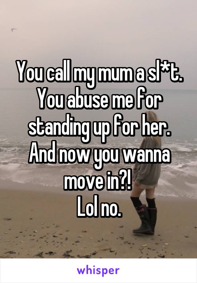 You call my mum a sl*t. You abuse me for standing up for her.
And now you wanna move in?! 
Lol no.
