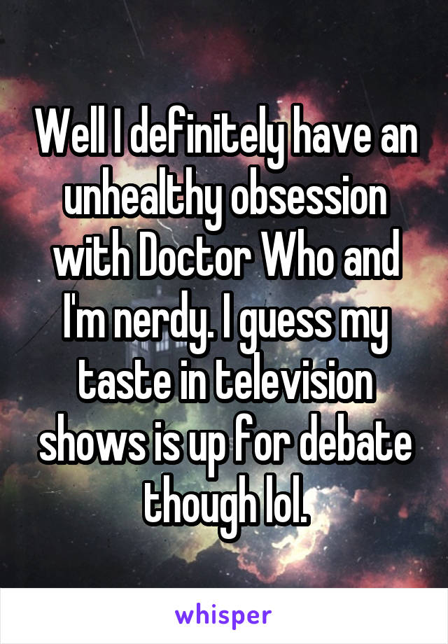 Well I definitely have an unhealthy obsession with Doctor Who and I'm nerdy. I guess my taste in television shows is up for debate though lol.