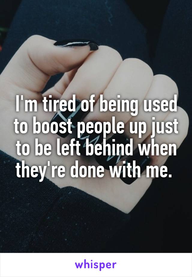 I'm tired of being used to boost people up just to be left behind when they're done with me. 