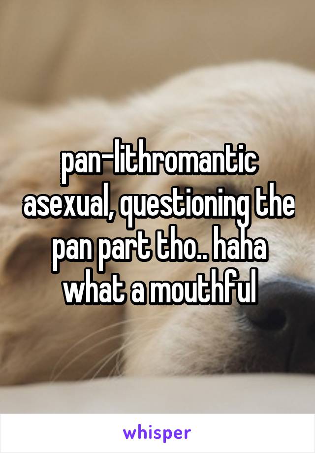 pan-lithromantic asexual, questioning the pan part tho.. haha what a mouthful