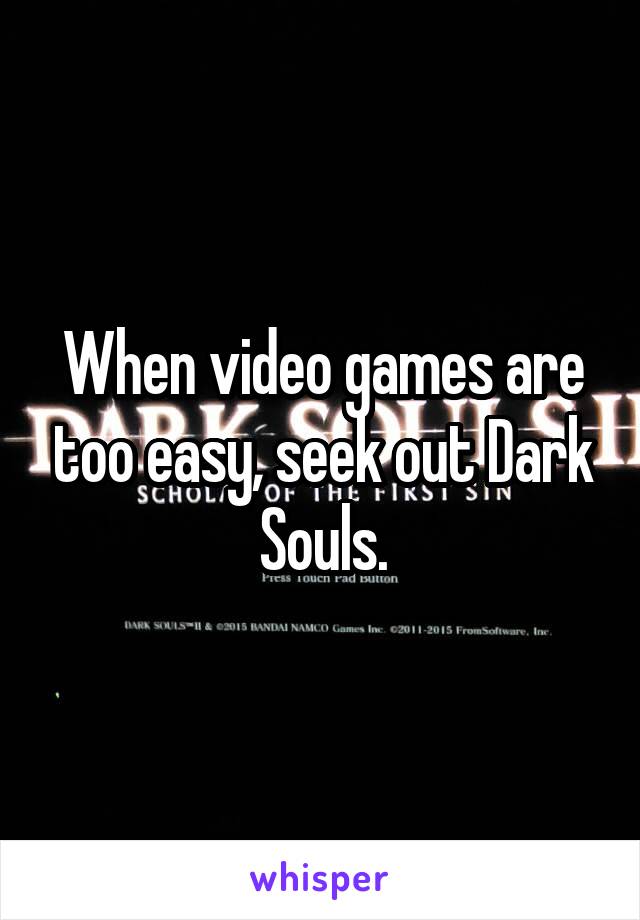 When video games are too easy, seek out Dark Souls.