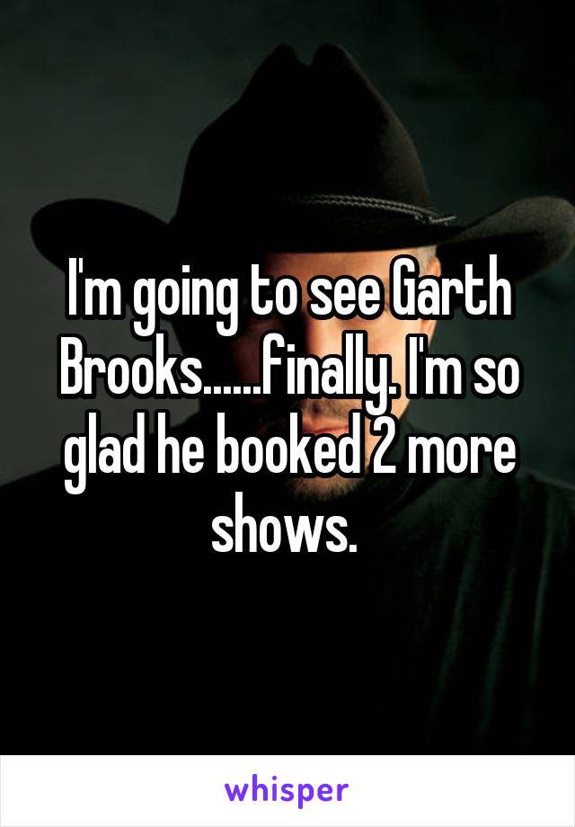 I'm going to see Garth Brooks......finally. I'm so glad he booked 2 more shows. 